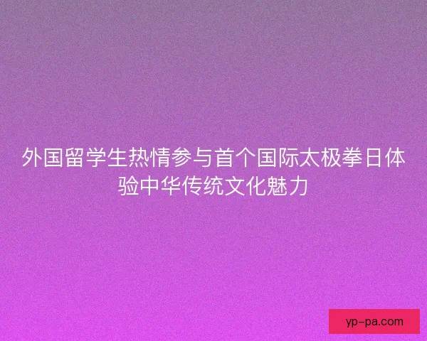 外国留学生热情参与首个国际太极拳日体验中华传统文化魅力